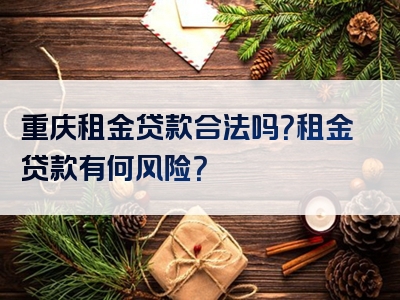 重庆租金贷款合法吗？租金贷款有何风险？