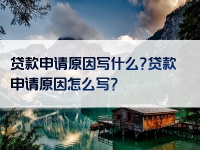 贷款申请原因写什么？贷款申请原因怎么写？