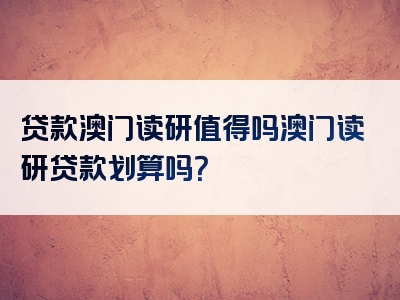 贷款澳门读研值得吗澳门读研贷款划算吗？