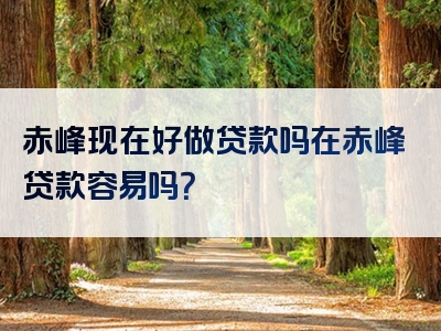 赤峰现在好做贷款吗在赤峰贷款容易吗？