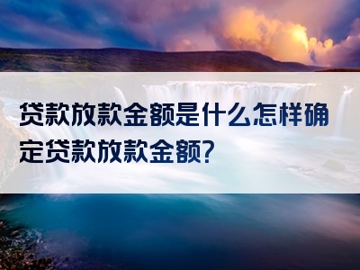 贷款放款金额是什么怎样确定贷款放款金额？