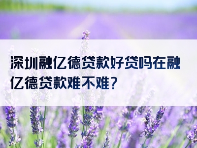 深圳融亿德贷款好贷吗在融亿德贷款难不难？