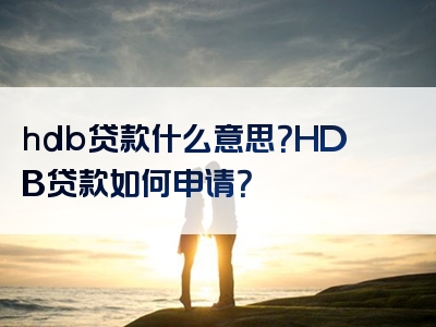 hdb贷款什么意思？HDB贷款如何申请？