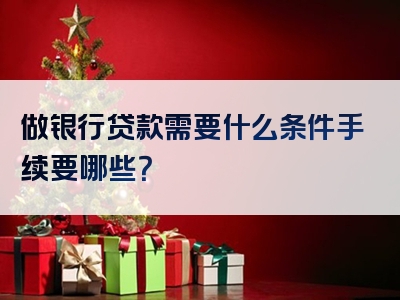 做银行贷款需要什么条件手续要哪些？