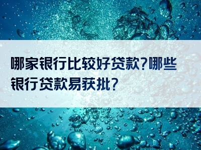 哪家银行比较好贷款？哪些银行贷款易获批？