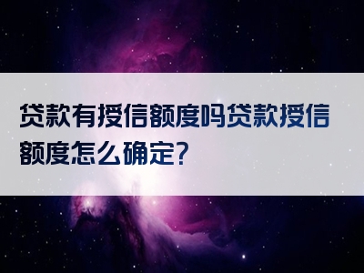 贷款有授信额度吗贷款授信额度怎么确定？