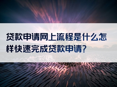 贷款申请网上流程是什么怎样快速完成贷款申请？