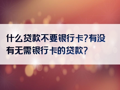 什么贷款不要银行卡？有没有无需银行卡的贷款？