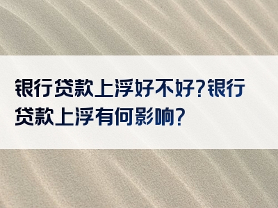 银行贷款上浮好不好？银行贷款上浮有何影响？