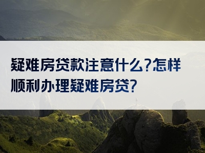 疑难房贷款注意什么？怎样顺利办理疑难房贷？