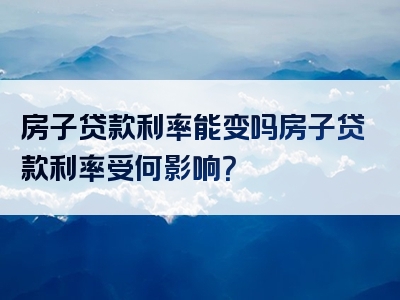 房子贷款利率能变吗房子贷款利率受何影响？