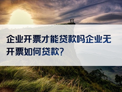 企业开票才能贷款吗企业无开票如何贷款？