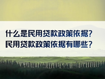 什么是民用贷款政策依据？民用贷款政策依据有哪些？