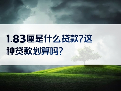 1.83厘是什么贷款？这种贷款划算吗？