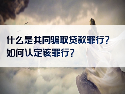 什么是共同骗取贷款罪行？如何认定该罪行？