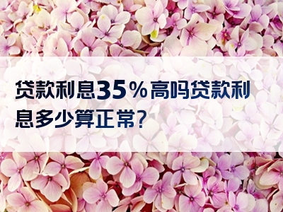 贷款利息35%高吗贷款利息多少算正常？