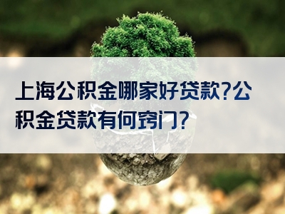 上海公积金哪家好贷款？公积金贷款有何窍门？