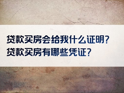 贷款买房会给我什么证明？贷款买房有哪些凭证？