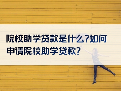 院校助学贷款是什么？如何申请院校助学贷款？