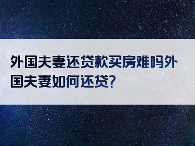 外国夫妻还贷款买房难吗外国夫妻如何还贷？