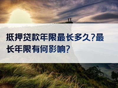 抵押贷款年限最长多久？最长年限有何影响？