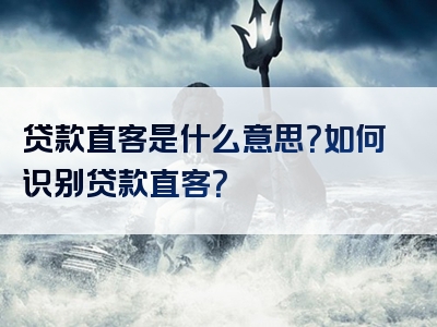 贷款直客是什么意思？如何识别贷款直客？