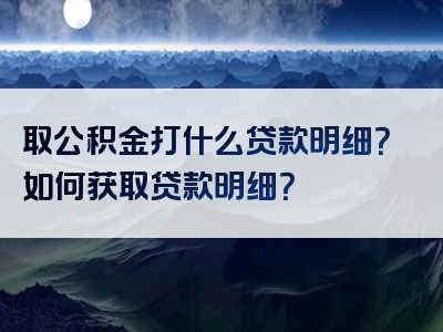 取公积金打什么贷款明细？如何获取贷款明细？