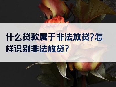 什么贷款属于非法放贷？怎样识别非法放贷？