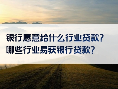 银行愿意给什么行业贷款？哪些行业易获银行贷款？