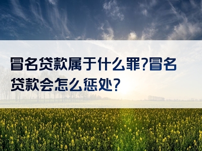 冒名贷款属于什么罪？冒名贷款会怎么惩处？