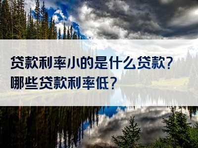 贷款利率小的是什么贷款？哪些贷款利率低？