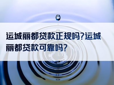 运城丽都贷款正规吗？运城丽都贷款可靠吗？