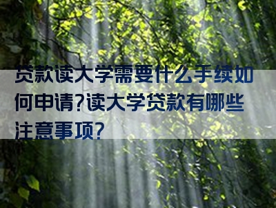 贷款读大学需要什么手续如何申请？读大学贷款有哪些注意事项？