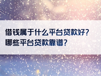 借钱属于什么平台贷款好？哪些平台贷款靠谱？