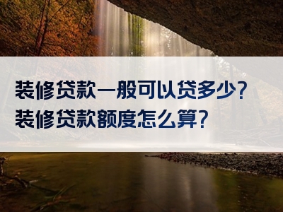 装修贷款一般可以贷多少？装修贷款额度怎么算？