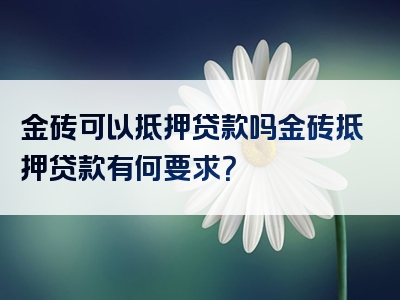 金砖可以抵押贷款吗金砖抵押贷款有何要求？