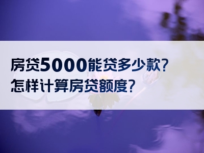 房贷5000能贷多少款？怎样计算房贷额度？