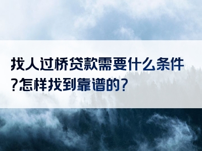 找人过桥贷款需要什么条件？怎样找到靠谱的？