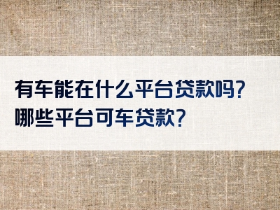 有车能在什么平台贷款吗？哪些平台可车贷款？