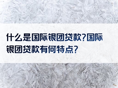 什么是国际银团贷款？国际银团贷款有何特点？