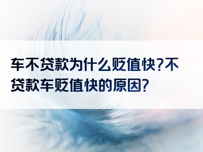 车不贷款为什么贬值快？不贷款车贬值快的原因？