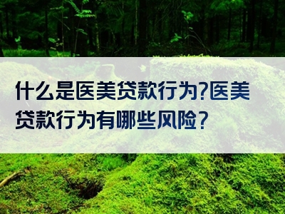 什么是医美贷款行为？医美贷款行为有哪些风险？