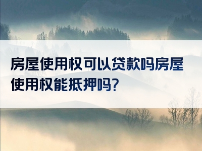 房屋使用权可以贷款吗房屋使用权能抵押吗？