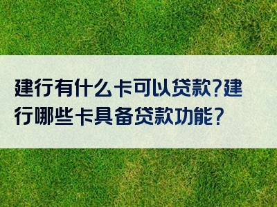 建行有什么卡可以贷款？建行哪些卡具备贷款功能？