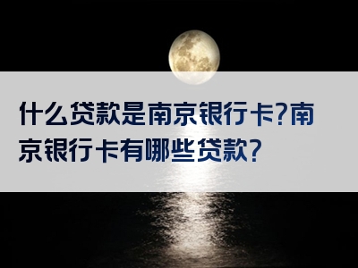 什么贷款是南京银行卡？南京银行卡有哪些贷款？