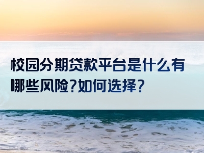 校园分期贷款平台是什么有哪些风险？如何选择？