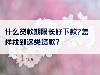 什么贷款期限长好下款？怎样找到这类贷款？