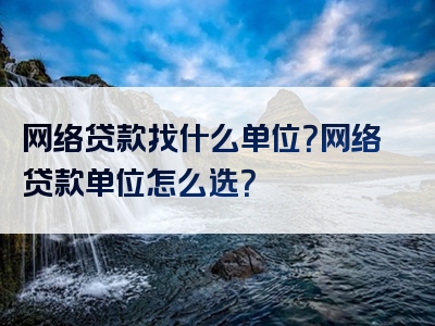 网络贷款找什么单位？网络贷款单位怎么选？