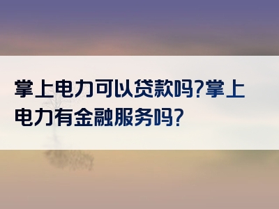 掌上电力可以贷款吗？掌上电力有金融服务吗？