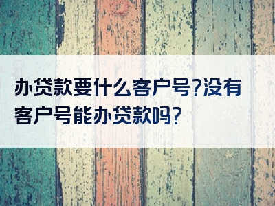 办贷款要什么客户号？没有客户号能办贷款吗？